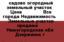 садово огородный земельный участок › Цена ­ 450 000 - Все города Недвижимость » Земельные участки продажа   . Нижегородская обл.,Дзержинск г.